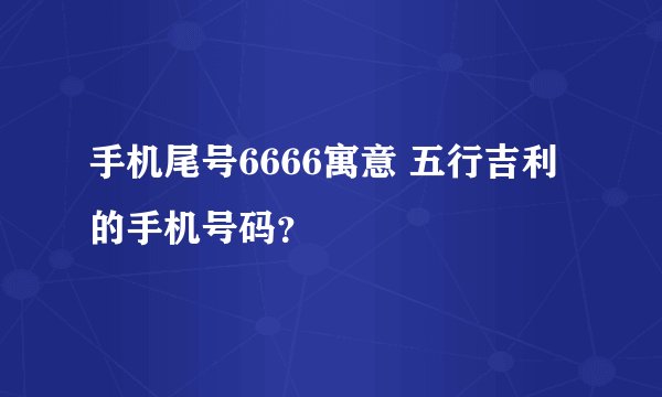 手机尾号6666寓意 五行吉利的手机号码？