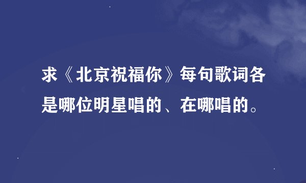 求《北京祝福你》每句歌词各是哪位明星唱的、在哪唱的。