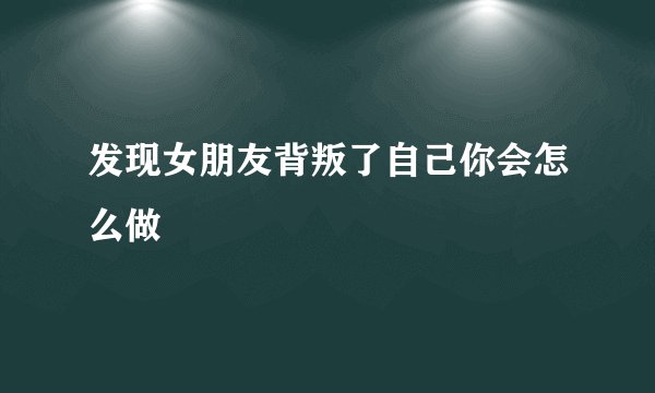 发现女朋友背叛了自己你会怎么做