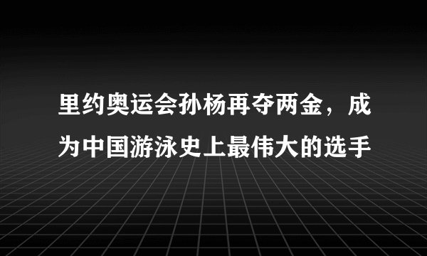 里约奥运会孙杨再夺两金，成为中国游泳史上最伟大的选手