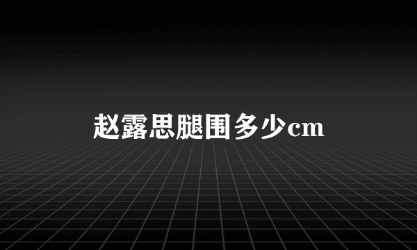 赵露思腿围多少cm