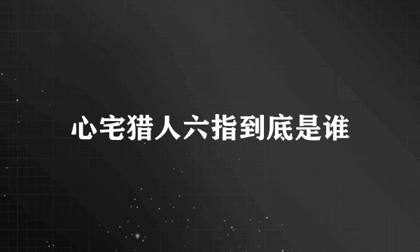 心宅猎人六指到底是谁