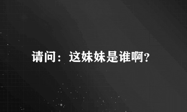 请问：这妹妹是谁啊？