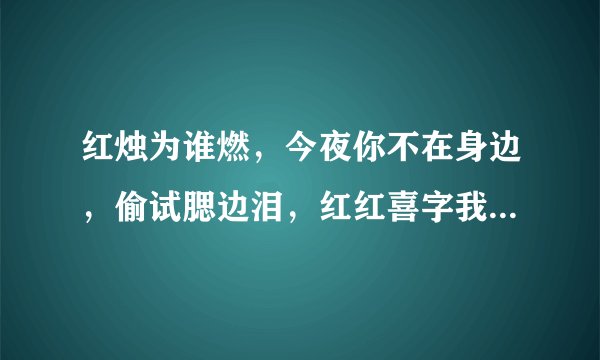 红烛为谁燃，今夜你不在身边，偷试腮边泪，红红喜字我无缘。这首歌曲名字是？