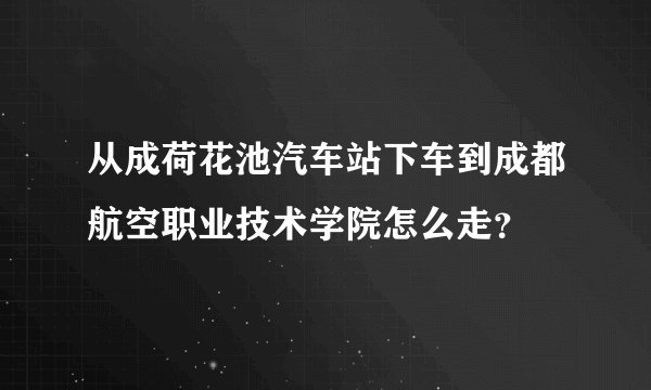 从成荷花池汽车站下车到成都航空职业技术学院怎么走？