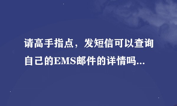 请高手指点，发短信可以查询自己的EMS邮件的详情吗？怎么查，谢谢！