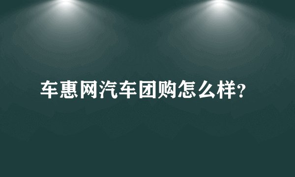 车惠网汽车团购怎么样？