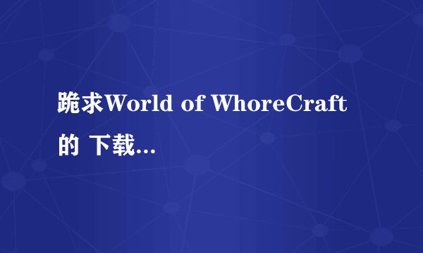 跪求World of WhoreCraft的 下载链接 或种子 ？！ 谢谢！