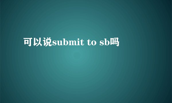 可以说submit to sb吗