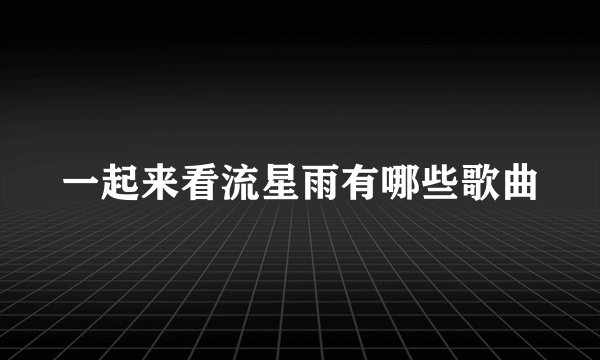 一起来看流星雨有哪些歌曲