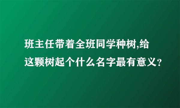 班主任带着全班同学种树,给这颗树起个什么名字最有意义？