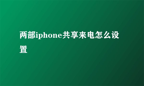 两部iphone共享来电怎么设置