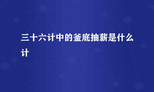 三十六计中的釜底抽薪是什么计