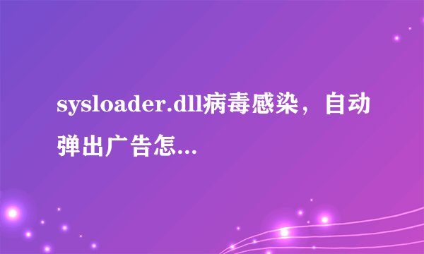 sysloader.dll病毒感染，自动弹出广告怎么处理？杀毒软件杀不了