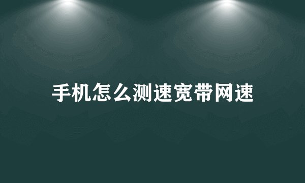 手机怎么测速宽带网速