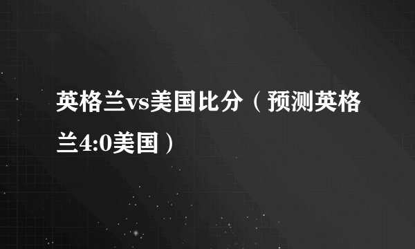 英格兰vs美国比分（预测英格兰4:0美国）