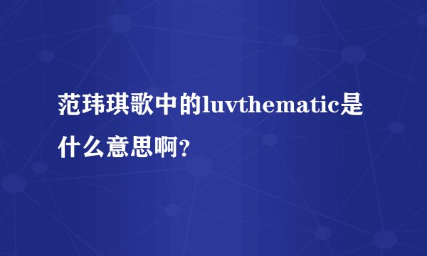 范玮琪歌中的luvthematic是什么意思啊？