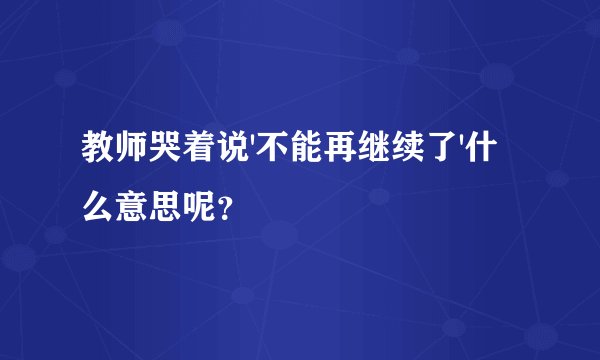 教师哭着说'不能再继续了'什么意思呢？