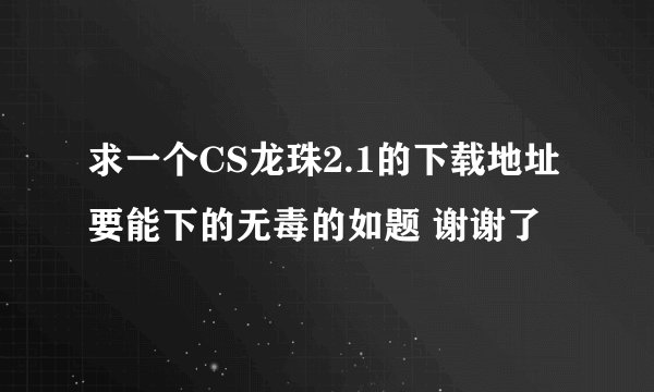求一个CS龙珠2.1的下载地址要能下的无毒的如题 谢谢了