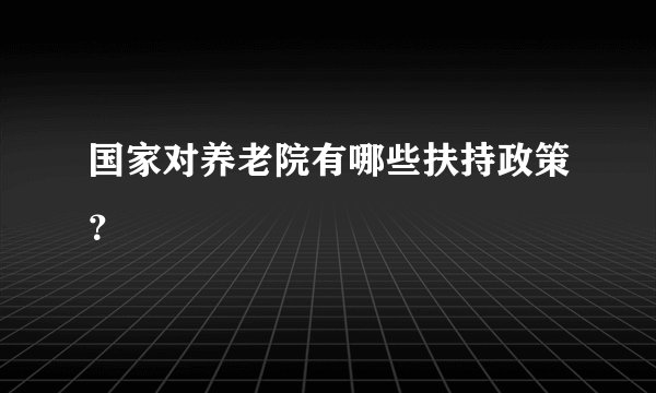 国家对养老院有哪些扶持政策？