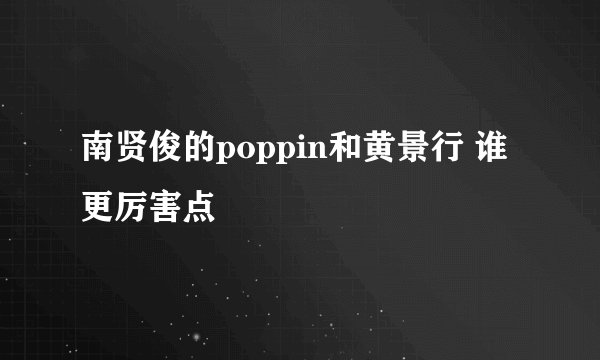 南贤俊的poppin和黄景行 谁更厉害点