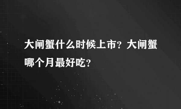 大闸蟹什么时候上市？大闸蟹哪个月最好吃？