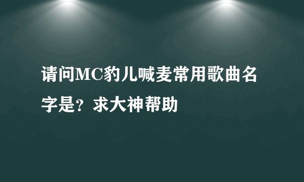 请问MC豹儿喊麦常用歌曲名字是？求大神帮助