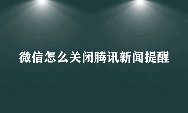 微信怎么关闭腾讯新闻提醒