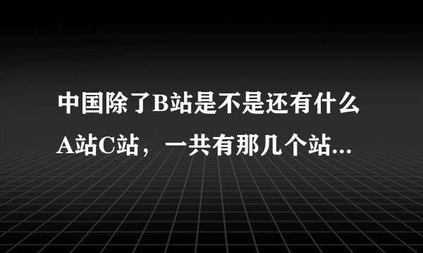 中国除了B站是不是还有什么A站C站，一共有那几个站，分别看什么的