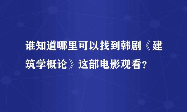 谁知道哪里可以找到韩剧《建筑学概论》这部电影观看？
