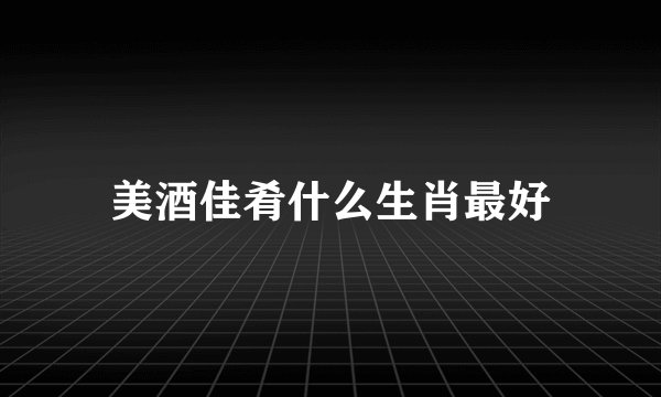 美酒佳肴什么生肖最好