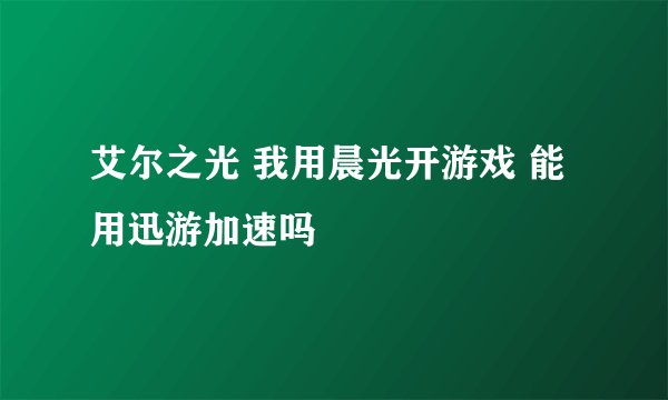 艾尔之光 我用晨光开游戏 能用迅游加速吗