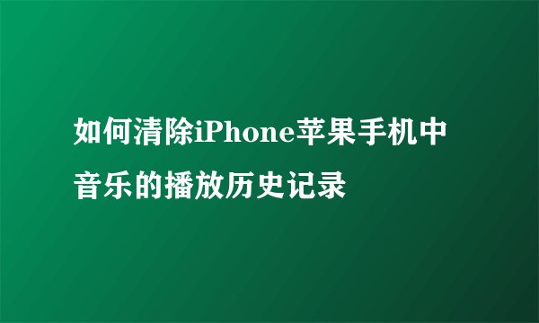 如何清除iPhone苹果手机中音乐的播放历史记录