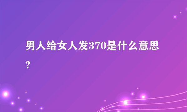 男人给女人发370是什么意思？