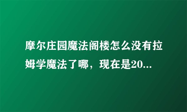 摩尔庄园魔法阁楼怎么没有拉姆学魔法了哪，现在是2011年8月7日，还有没有哪？