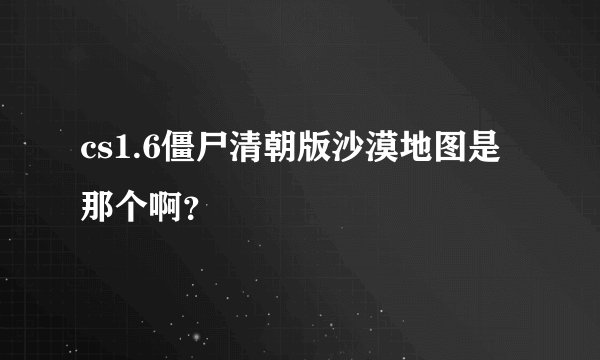 cs1.6僵尸清朝版沙漠地图是那个啊？