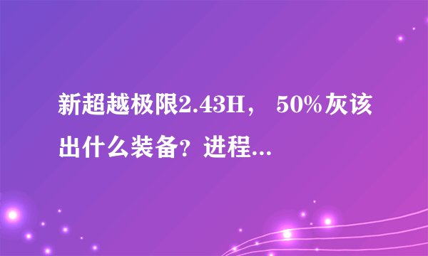 新超越极限2.43H， 50%灰该出什么装备？进程还是远程？