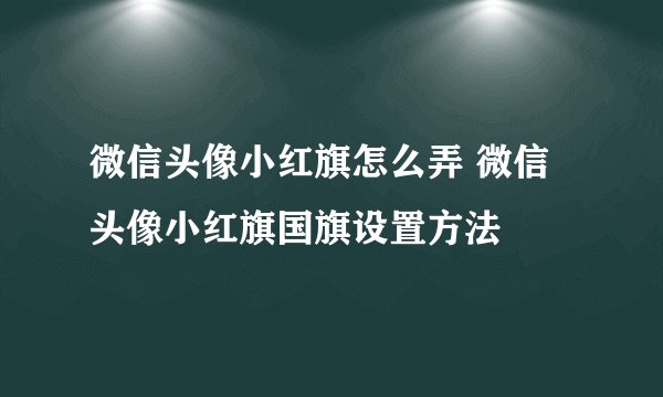微信头像小红旗怎么弄 微信头像小红旗国旗设置方法