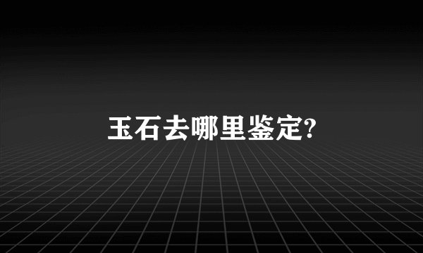 玉石去哪里鉴定?