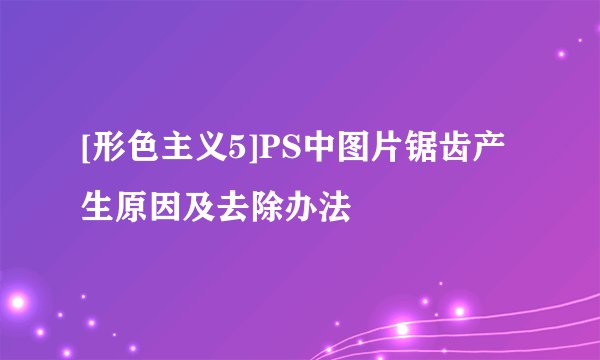 [形色主义5]PS中图片锯齿产生原因及去除办法