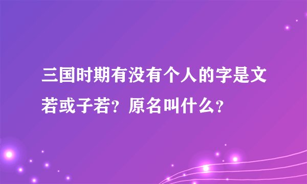 三国时期有没有个人的字是文若或子若？原名叫什么？