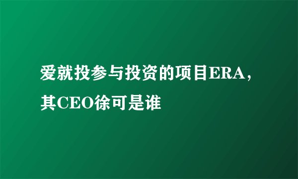 爱就投参与投资的项目ERA，其CEO徐可是谁