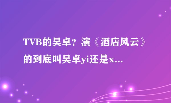 TVB的吴卓？演《酒店风云》的到底叫吴卓yi还是xi?z怎么网上他的名字两种写法?