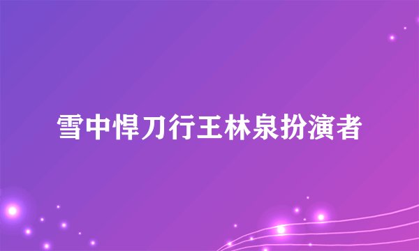 雪中悍刀行王林泉扮演者