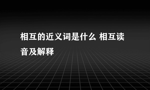 相互的近义词是什么 相互读音及解释