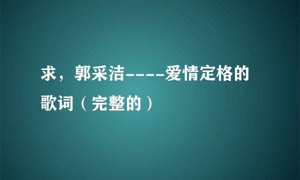 求，郭采洁----爱情定格的歌词（完整的）