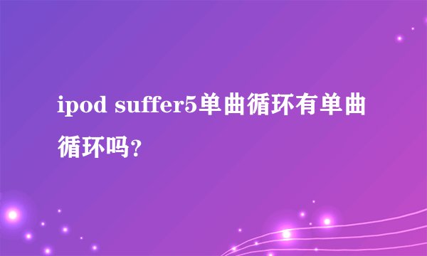 ipod suffer5单曲循环有单曲循环吗？