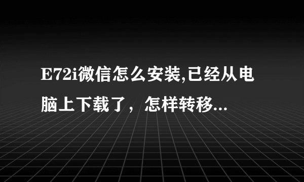 E72i微信怎么安装,已经从电脑上下载了，怎样转移到手机上并安装。说的详细点。