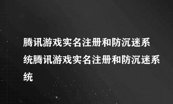 腾讯游戏实名注册和防沉迷系统腾讯游戏实名注册和防沉迷系统