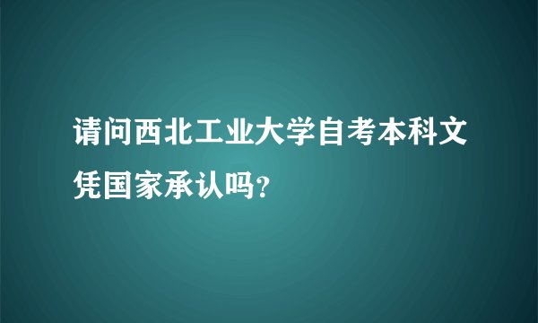 请问西北工业大学自考本科文凭国家承认吗？